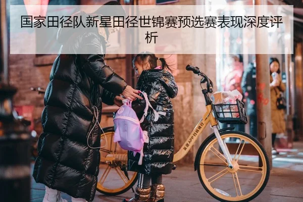 国家田径队新星田径世锦赛预选赛表现深度评析